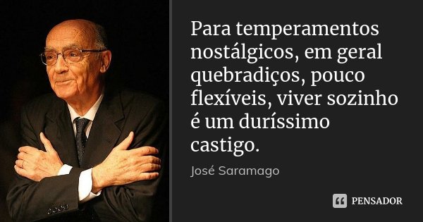 Para temperamentos nostálgicos, em geral quebradiços, pouco flexíveis, viver sozinho é um duríssimo castigo.... Frase de José Saramago.
