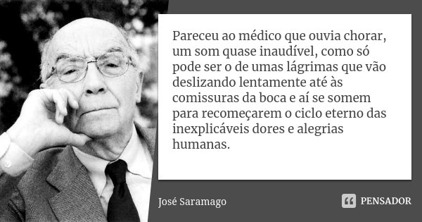 Pareceu ao médico que ouvia chorar, um som quase inaudível, como só pode ser o de umas lágrimas que vão deslizando lentamente até às comissuras da boca e aí se ... Frase de José Saramago.