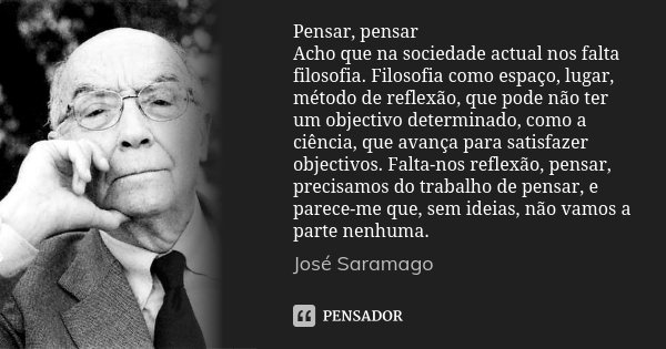 Pensar, pensar Acho que na sociedade actual nos falta filosofia. Filosofia como espaço, lugar, método de reflexão, que pode não ter um objectivo determinado, co... Frase de José Saramago.