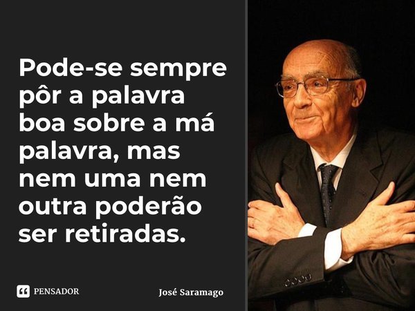 Pode-se sempre pôr a palavra boa sobre a má palavra, mas nem uma nem outra poderão ser retiradas.... Frase de José Saramago.