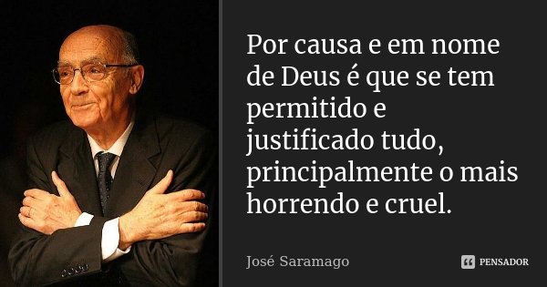 Por causa e em nome de Deus é que se tem permitido e justificado tudo, principalmente o mais horrendo e cruel.... Frase de José Saramago.