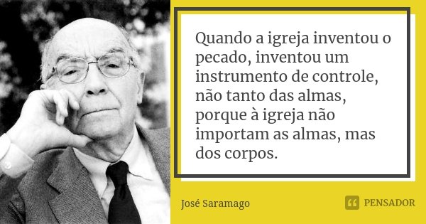 Quando a igreja inventou o pecado, inventou um instrumento de controle, não tanto das almas, porque à igreja não importam as almas, mas dos corpos.... Frase de José Saramago.