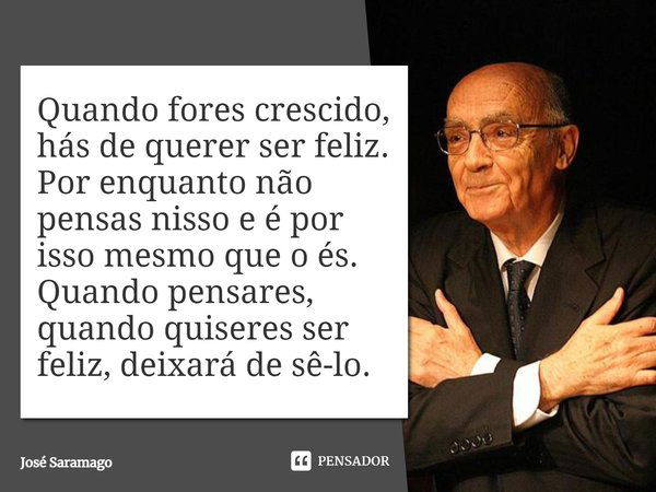 Quando fores crescido, hás de querer ser feliz. Por enquanto não pensas nisso e é por isso mesmo que o és. Quando pensares, quando quiseres ser feliz, deixará d... Frase de José Saramago.