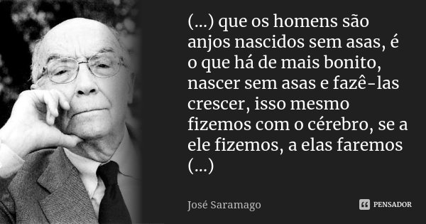 (...) que os homens são anjos nascidos sem asas, é o que há de mais bonito, nascer sem asas e fazê-las crescer, isso mesmo fizemos com o cérebro, se a ele fizem... Frase de José Saramago.