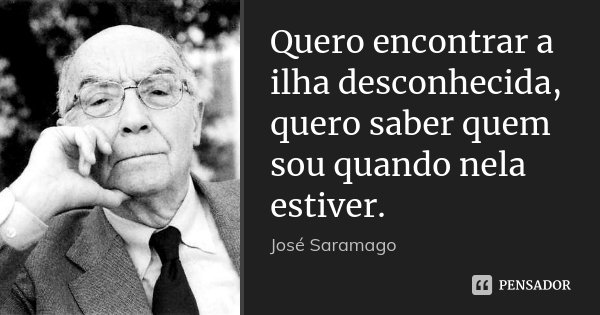 Quero encontrar a ilha desconhecida, quero saber quem sou quando nela estiver.... Frase de José Saramago.