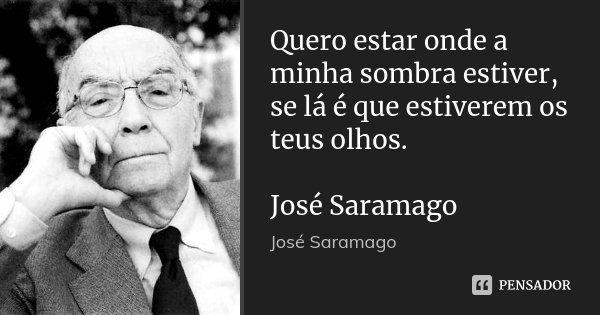 Quero estar onde a minha sombra estiver, se lá é que estiverem os teus olhos. José Saramago... Frase de José Saramago.
