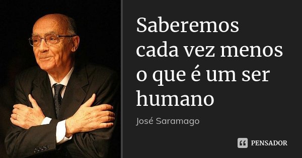 Saberemos cada vez menos o que é um ser humano... Frase de José Saramago.