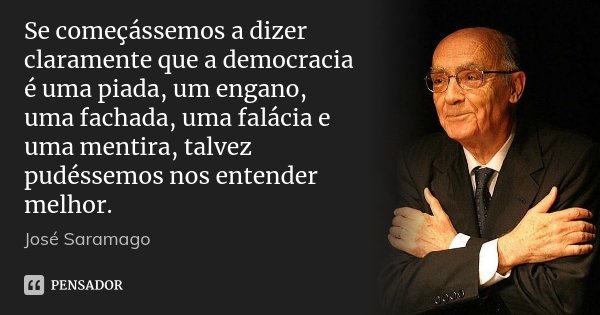 Se começássemos a dizer claramente que a democracia é uma piada, um engano, uma fachada, uma falácia e uma mentira, talvez pudéssemos nos entender melhor.... Frase de José Saramago.