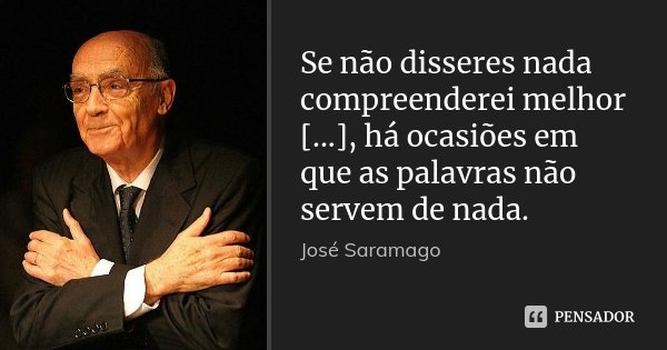 Se não disseres nada compreenderei melhor [...], há ocasiões em que as palavras não servem de nada.... Frase de José Saramago.