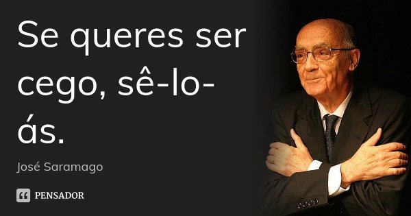 Se queres ser cego, sê-lo-ás.... Frase de José Saramago.