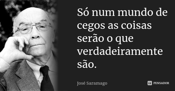 Só num mundo de cegos as coisas serão o que verdadeiramente são.... Frase de José Saramago.