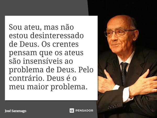 ⁠Sou ateu, mas não estou desinteressado de Deus. Os crentes pensam que os ateus são insensíveis ao problema de Deus. Pelo contrário. Deus é o meu maior problema... Frase de José Saramago.