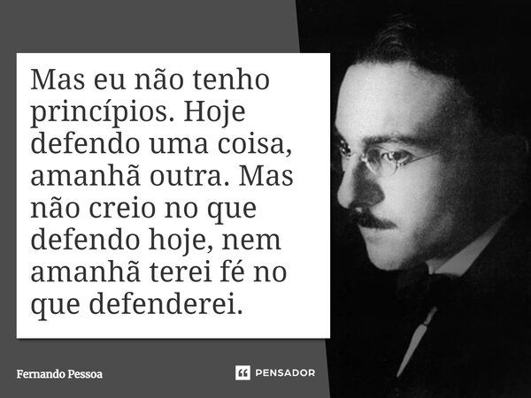 «Você bem sabe que eu não tenho princípios,hoje defendo uma coisa, amanhã outra, não creio no que defendo hoje, nem amanhã terei fé no que defenderei»... Frase de José Saramago.