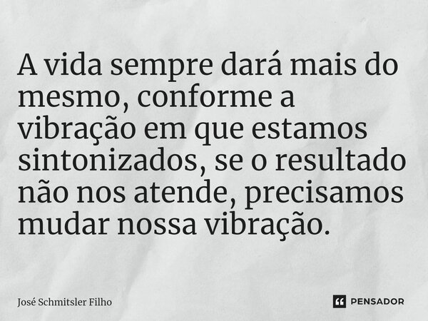 ⁠A vida sempre dará mais do mesmo, conforme a vibração em que estamos sintonizados, se o resultado não nos atende, precisamos mudar nossa vibração.... Frase de José Schmitsler Filho.