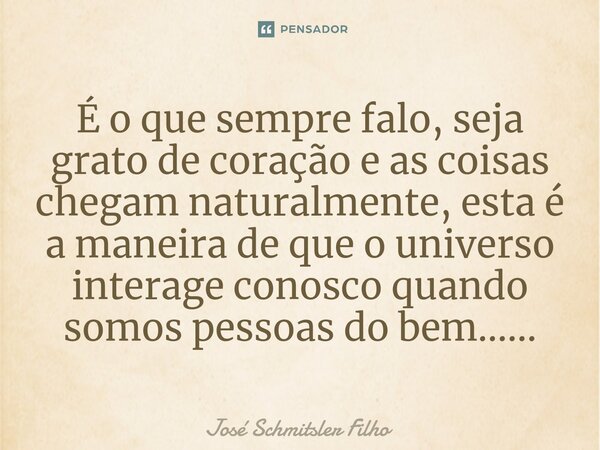 ⁠É o que sempre falo, seja grato de coração e as coisas chegam naturalmente, esta é a maneira de que o universo interage conosco quando somos pessoas do bem....... Frase de José Schmitsler Filho.