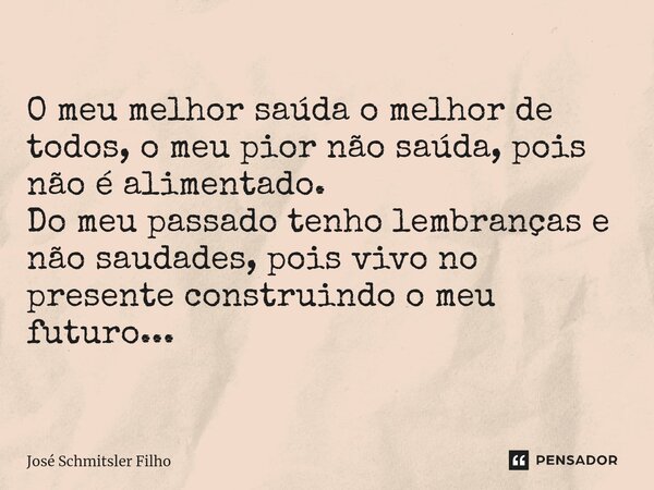 ⁠O meu melhor saúda o melhor de todos, o meu pior não saúda, pois não é alimentado. Do meu passado tenho lembranças e não saudades, pois vivo no presente constr... Frase de José Schmitsler Filho.