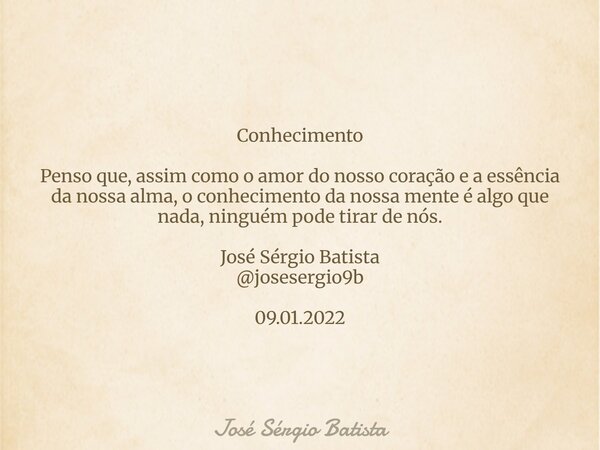 Conhecimento Penso que, assim como o amor do nosso coração e a essência da nossa alma, o conhecimento da nossa mente é algo que nada, ninguém pode tirar de nós.... Frase de José Sérgio Batista.