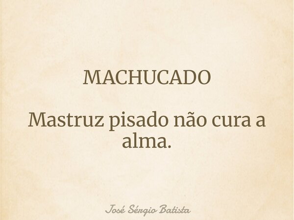 MACHUCADO Mastruz pisado não cura a alma.... Frase de José Sérgio Batista.