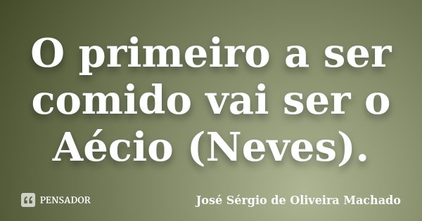 O primeiro a ser comido vai ser o Aécio (Neves).... Frase de José Sérgio de Oliveira Machado.