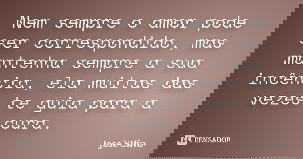 Nem sempre o amor pode ser correspondido, mas mantenha sempre a sua incência, ela muitas das vezes te guia para a cura.... Frase de José Silva.