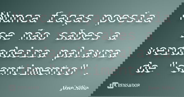 Nunca faças poesia se não sabes a verdadeira palavra de "sentimento".... Frase de José Silva.
