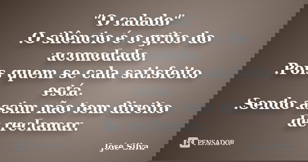 "O calado" .O silêncio é o grito do acomodado. .Pois quem se cala satisfeito está. .Sendo assim não tem direito de reclamar.... Frase de José Silva.