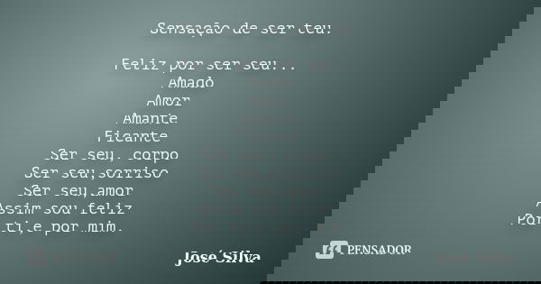 Sensação de ser teu. Feliz por ser seu... Amado Amor Amante Ficante Ser seu, corpo Ser seu,sorriso Ser seu,amor Assim sou feliz Por ti,e por mim.... Frase de José Silva.
