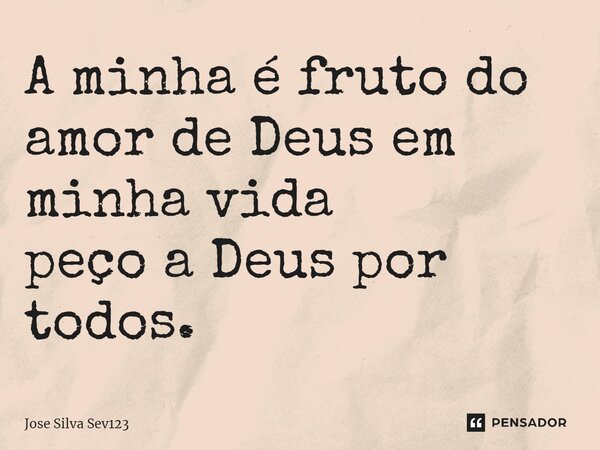 ⁠A minha é fruto do amor de Deus em minha vida peço a Deus por todos.... Frase de Jose Silva Sev123.