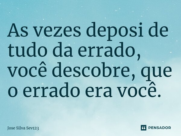 ⁠As vezes deposi de tudo da errado, você descobre, que o errado era você.... Frase de Jose Silva Sev123.