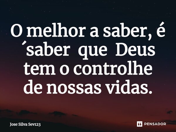 ⁠O melhor a saber, é ´saber que Deus tem o controlhe de nossas vidas.... Frase de Jose Silva Sev123.
