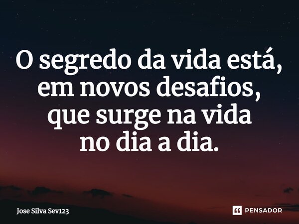⁠O segredo da vida está, em novos desafios, que surge na vida no dia a dia.... Frase de Jose Silva Sev123.