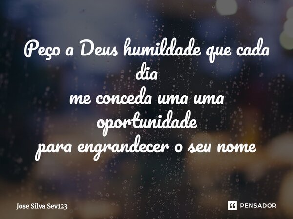 ⁠Peço a Deus humildade que cada dia me conceda uma uma oportunidade para engrandecer o seu nome... Frase de Jose Silva Sev123.