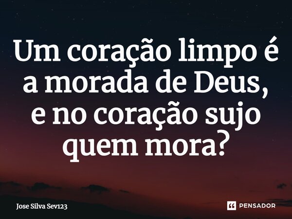 ⁠Um coração limpo é a morada de Deus, e no coração sujo quem mora?... Frase de Jose Silva Sev123.