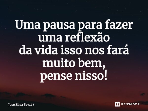 ⁠Uma pausa para fazer uma reflexão da vida isso nos fará muito bem, pense nisso!... Frase de Jose Silva Sev123.