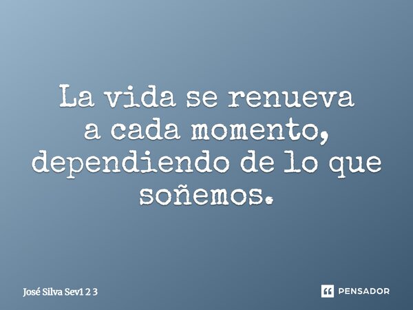 ⁠La vida se renueva a cada momento, dependiendo de lo que soñemos.... Frase de José Silva Sev1 2 3.
