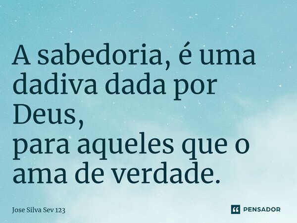 ⁠A sabedoria, é uma dadiva dada por Deus, para aqueles que o ama de verdade.... Frase de Jose Silva Sev 123.
