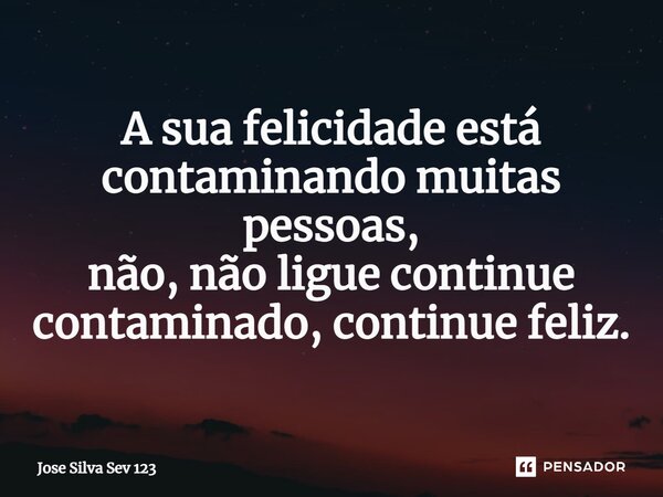 ⁠A sua felicidade está contaminando muitas pessoas, não, não ligue continue contaminado, continue feliz.... Frase de Jose Silva Sev 123.