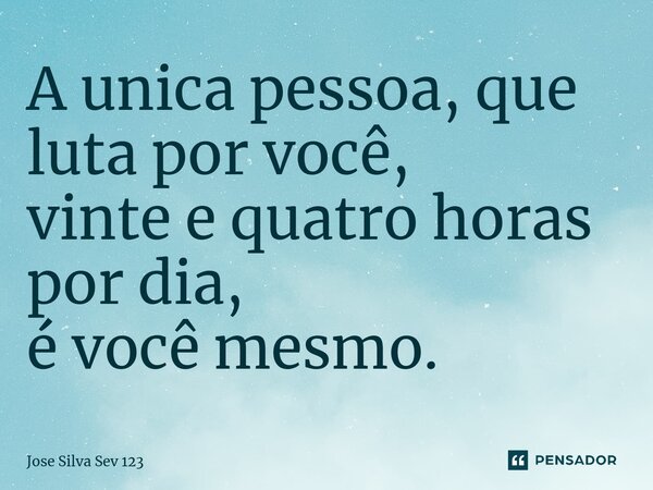 ⁠A única pessoa, que luta por você, vinte e quatro horas por dia, é você mesmo.... Frase de Jose Silva Sev 123.