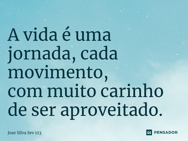 ⁠A vida é uma jornada, cada movimento, com muito carinho de ser aproveitado.... Frase de Jose Silva Sev 123.