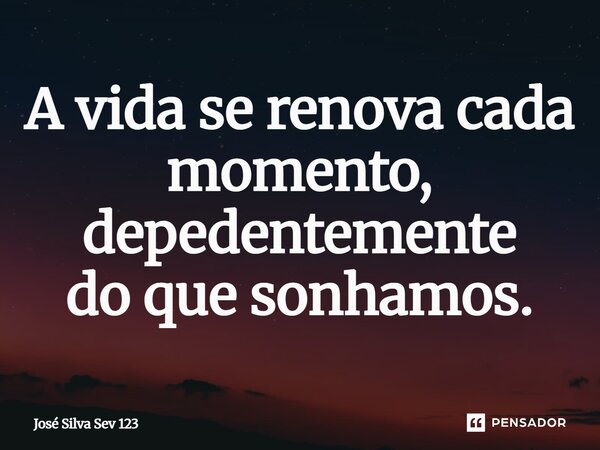 ⁠A vida se renova cada momento, depedentemente do que sonhamos.... Frase de Jose Silva Sev 123.