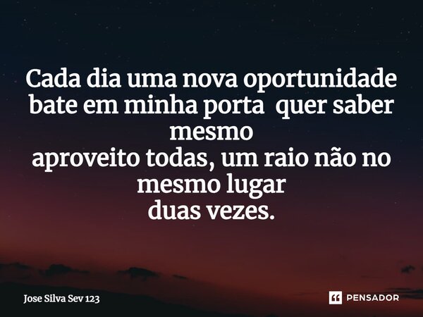 ⁠Cada dia uma nova oportunidade bate em minha porta quer saber mesmo aproveito todas, um raio não no mesmo lugar duas vezes.... Frase de Jose Silva Sev 123.