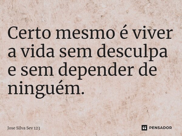 ⁠Certo mesmo é viver a vida sem desculpa e sem depender de ninguém.... Frase de Jose Silva Sev 123.