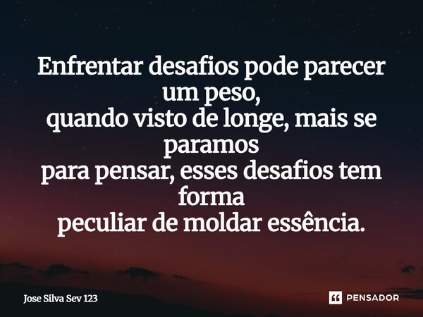 ⁠Enfrentar desafios pode parecer um peso, quando visto de longe, mais se paramos para pensar, esses desafios tem forma peculiar de moldar essência.... Frase de Jose Silva Sev 123.