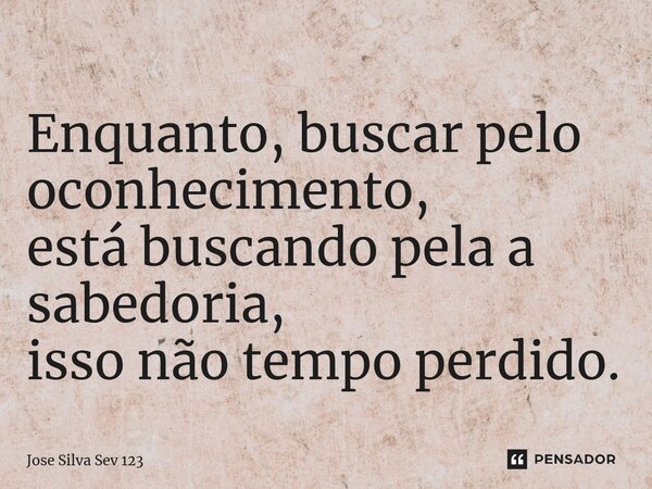 ⁠Enquanto, buscar pelo oconhecimento, está buscando pela a sabedoria, isso não tempo perdido.... Frase de Jose Silva Sev 123.