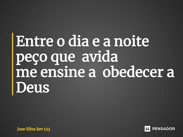 ⁠Entre o dia e a noite peço que avida me ensine a obedecer a Deus... Frase de Jose Silva Sev 123.