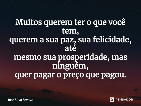 ⁠Muitos querem ter o que você tem, querem a sua paz, sua felicidade, até mesmo sua prosperidade, mas ninguém, quer pagar o preço que pagou.... Frase de Jose Silva Sev 123.