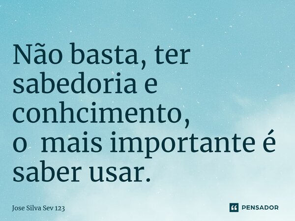 ⁠Não basta, ter sabedoria e conhcimento, o mais importante é saber usar.... Frase de Jose Silva Sev 123.