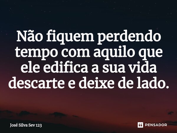 ⁠Não fiquem perdendo tempo com aquilo que ele edifica a sua vida descarte e deixe de lado.... Frase de Jose Silva Sev 123.