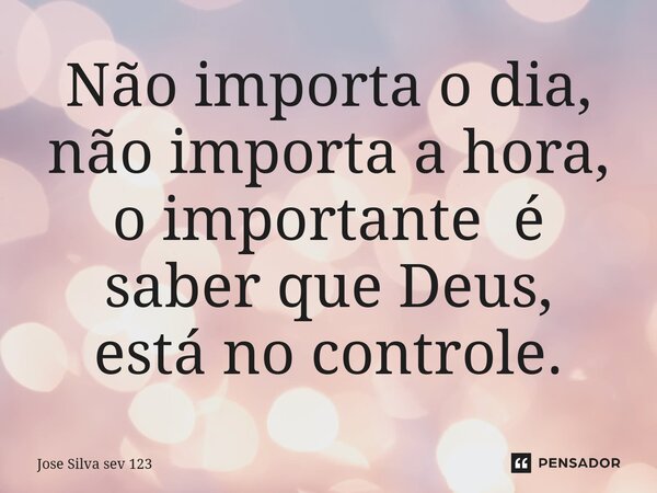 ⁠Não importa o dia, não importa a hora, o importante é saber que Deus, está no controle.... Frase de Jose Silva Sev 123.