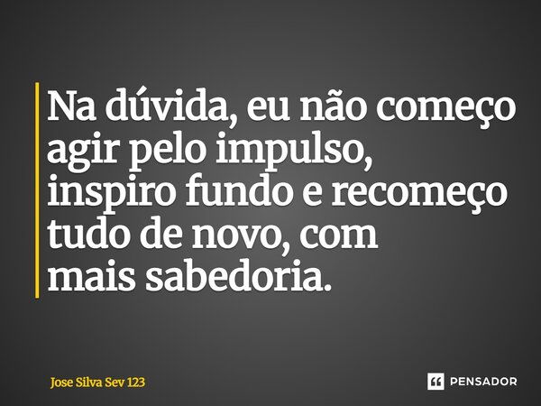 ⁠Na dúvida, eu não começo agir pelo impulso, inspiro fundo e recomeço tudo de novo, com mais sabedoria.... Frase de Jose Silva Sev 123.